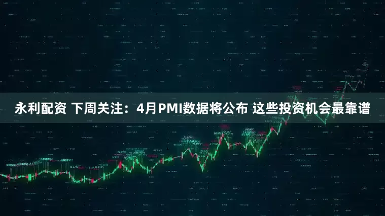 永利配资 下周关注：4月PMI数据将公布 这些投资机会最靠谱