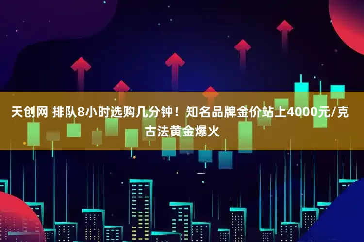 天创网 排队8小时选购几分钟！知名品牌金价站上4000元/克 古法黄金爆火