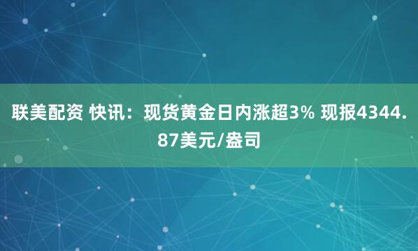 联美配资 快讯：现货黄金日内涨超3% 现报4344.87美元/盎司