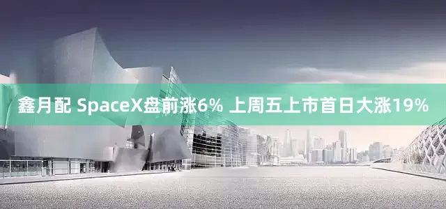 鑫月配 SpaceX盘前涨6% 上周五上市首日大涨19%
